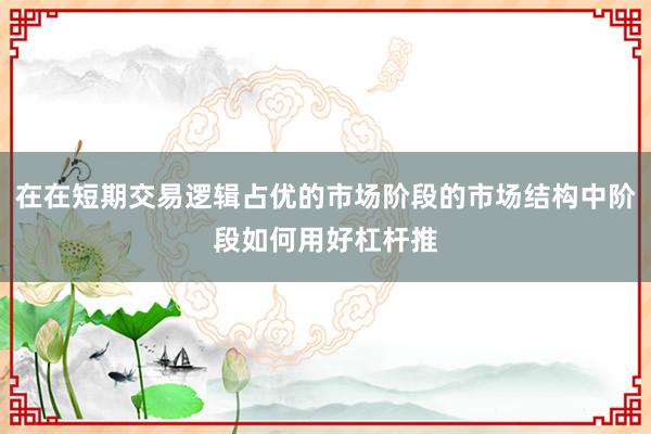 在在短期交易逻辑占优的市场阶段的市场结构中阶段如何用好杠杆推