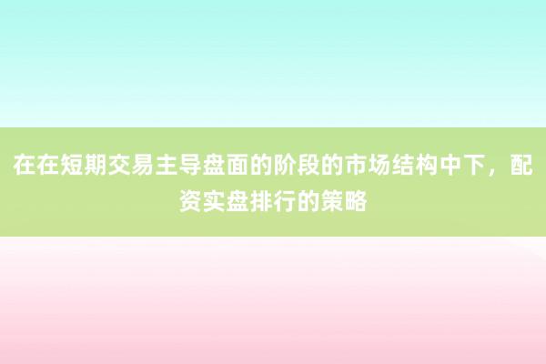 在在短期交易主导盘面的阶段的市场结构中下，配资实盘排行的策略