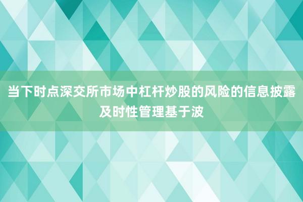 当下时点深交所市场中杠杆炒股的风险的信息披露及时性管理基于波