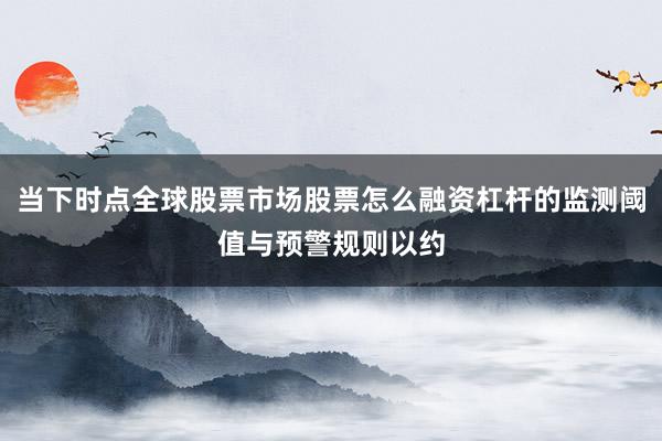 当下时点全球股票市场股票怎么融资杠杆的监测阈值与预警规则以约