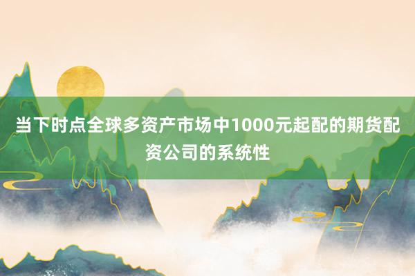当下时点全球多资产市场中1000元起配的期货配资公司的系统性