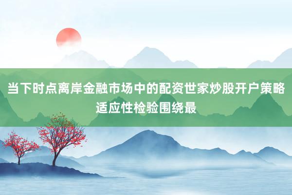 当下时点离岸金融市场中的配资世家炒股开户策略适应性检验围绕最