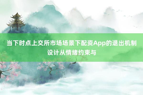 当下时点上交所市场场景下配资App的退出机制设计从情绪约束与