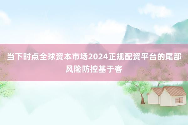 当下时点全球资本市场2024正规配资平台的尾部风险防控基于客