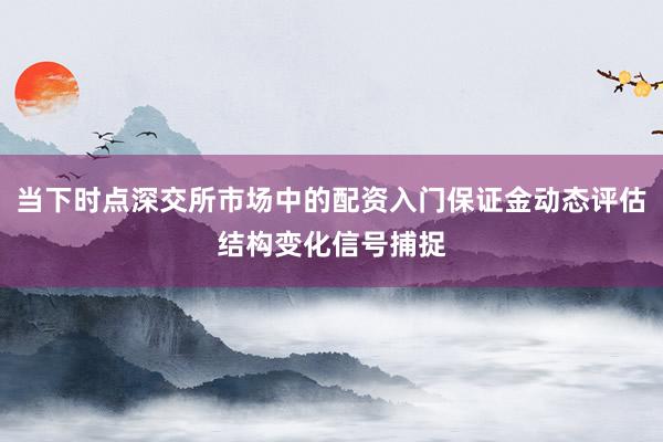 当下时点深交所市场中的配资入门保证金动态评估结构变化信号捕捉