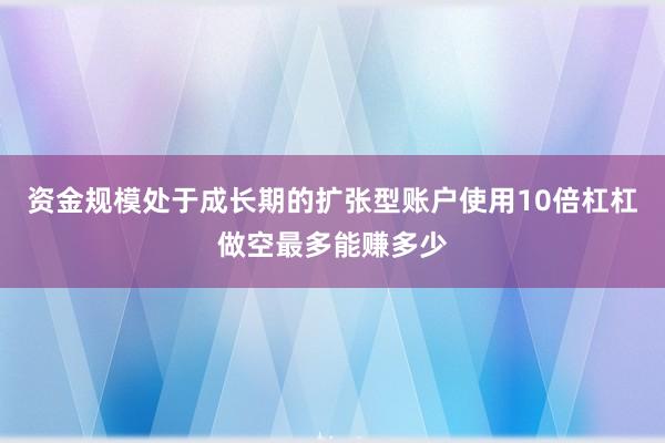 资金规模处于成长期的扩张型账户使用10倍杠杠做空最多能赚多少