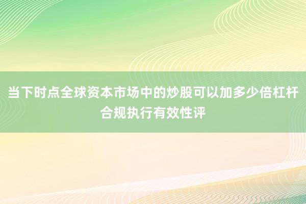 当下时点全球资本市场中的炒股可以加多少倍杠杆合规执行有效性评