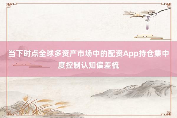 当下时点全球多资产市场中的配资App持仓集中度控制认知偏差梳
