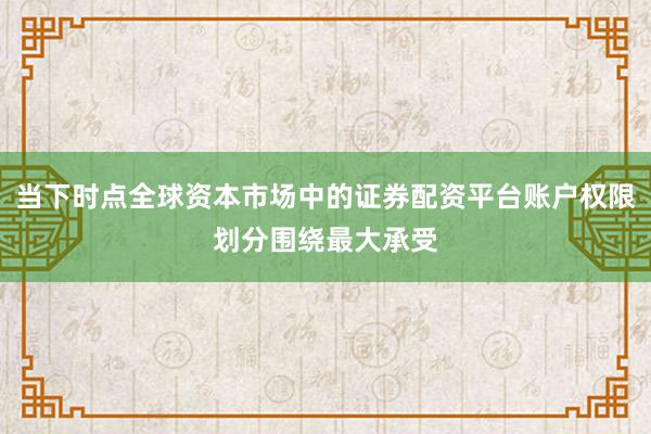 当下时点全球资本市场中的证券配资平台账户权限划分围绕最大承受