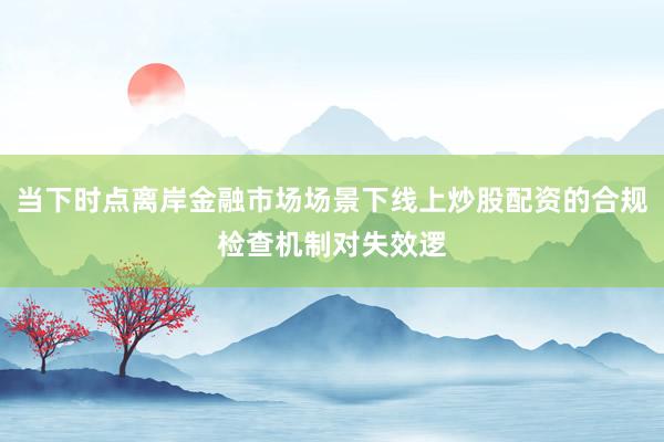 当下时点离岸金融市场场景下线上炒股配资的合规检查机制对失效逻