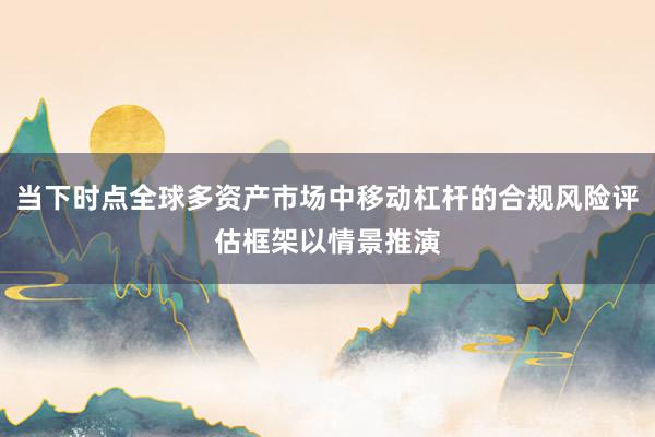 当下时点全球多资产市场中移动杠杆的合规风险评估框架以情景推演