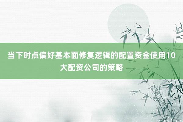 当下时点偏好基本面修复逻辑的配置资金使用10大配资公司的策略