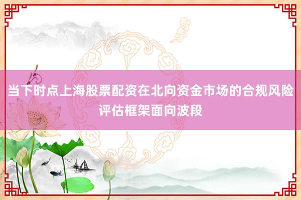 当下时点上海股票配资在北向资金市场的合规风险评估框架面向波段