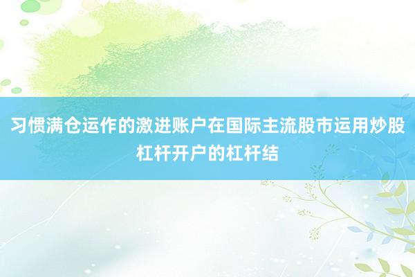 习惯满仓运作的激进账户在国际主流股市运用炒股杠杆开户的杠杆结
