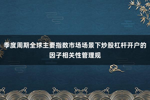 季度周期全球主要指数市场场景下炒股杠杆开户的因子相关性管理规