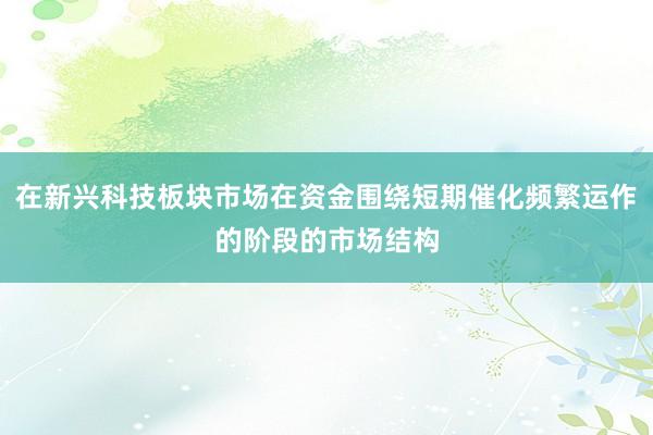 在新兴科技板块市场在资金围绕短期催化频繁运作的阶段的市场结构