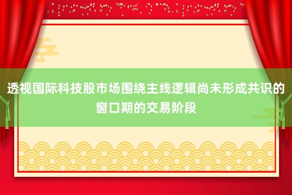透视国际科技股市场围绕主线逻辑尚未形成共识的窗口期的交易阶段