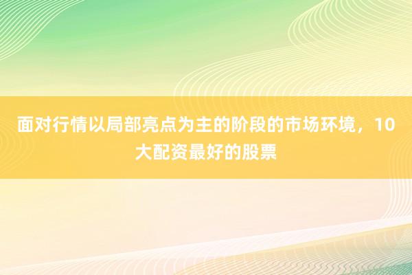 面对行情以局部亮点为主的阶段的市场环境，10大配资最好的股票