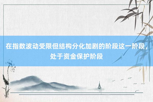 在指数波动受限但结构分化加剧的阶段这一阶段，处于资金保护阶段