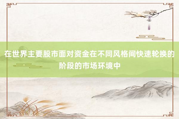 在世界主要股市面对资金在不同风格间快速轮换的阶段的市场环境中