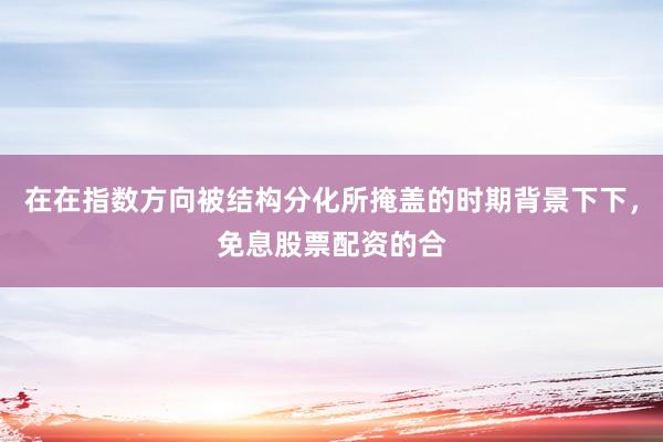在在指数方向被结构分化所掩盖的时期背景下下，免息股票配资的合