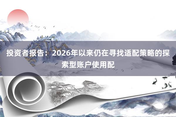 投资者报告：2026年以来仍在寻找适配策略的探索型账户使用配