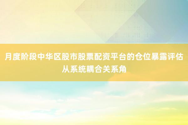 月度阶段中华区股市股票配资平台的仓位暴露评估从系统耦合关系角