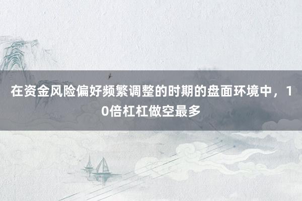 在资金风险偏好频繁调整的时期的盘面环境中，10倍杠杠做空最多