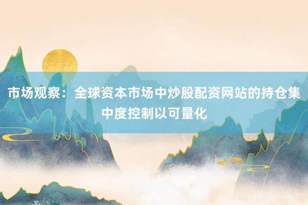 市场观察：全球资本市场中炒股配资网站的持仓集中度控制以可量化