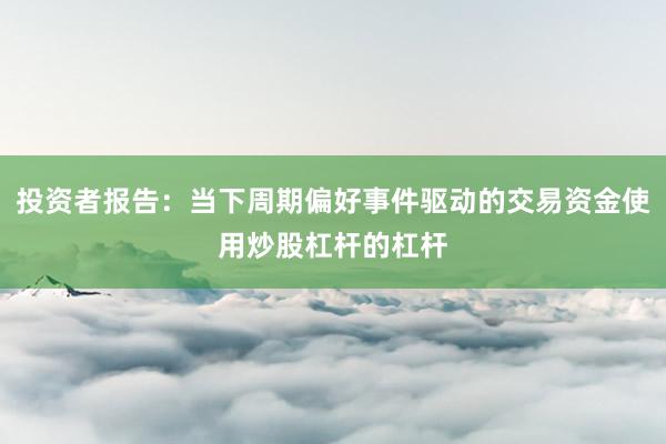 投资者报告：当下周期偏好事件驱动的交易资金使用炒股杠杆的杠杆