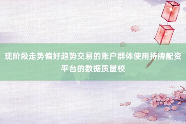 现阶段走势偏好趋势交易的账户群体使用持牌配资平台的数据质量校
