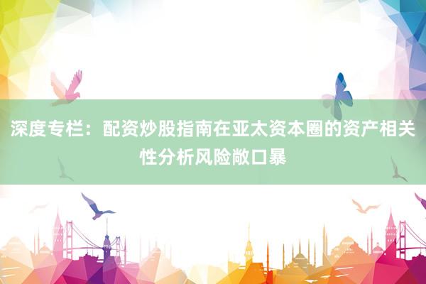 深度专栏：配资炒股指南在亚太资本圈的资产相关性分析风险敞口暴