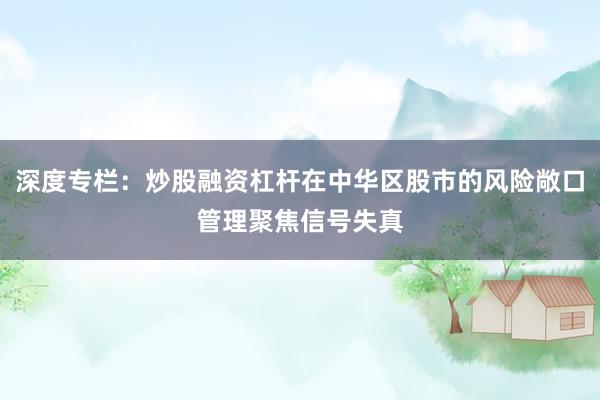 深度专栏：炒股融资杠杆在中华区股市的风险敞口管理聚焦信号失真