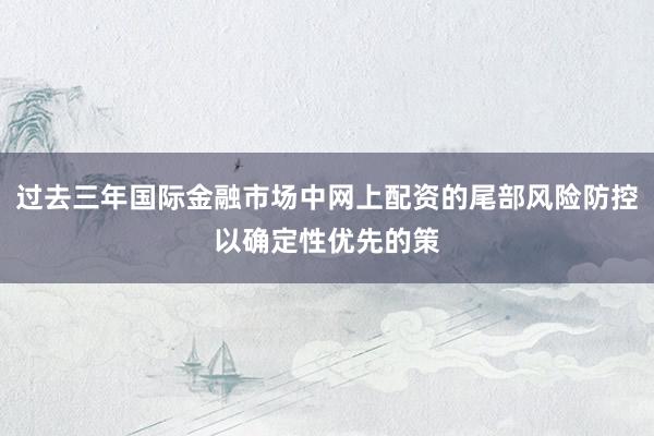 过去三年国际金融市场中网上配资的尾部风险防控以确定性优先的策
