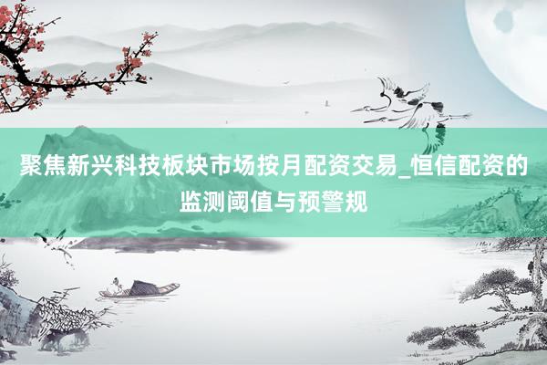 聚焦新兴科技板块市场按月配资交易_恒信配资的监测阈值与预警规