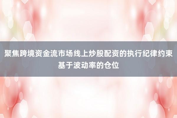 聚焦跨境资金流市场线上炒股配资的执行纪律约束基于波动率的仓位