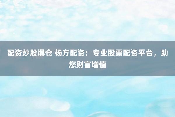 配资炒股爆仓 杨方配资：专业股票配资平台，助您财富增值