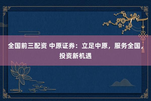 全国前三配资 中原证券：立足中原，服务全国，投资新机遇