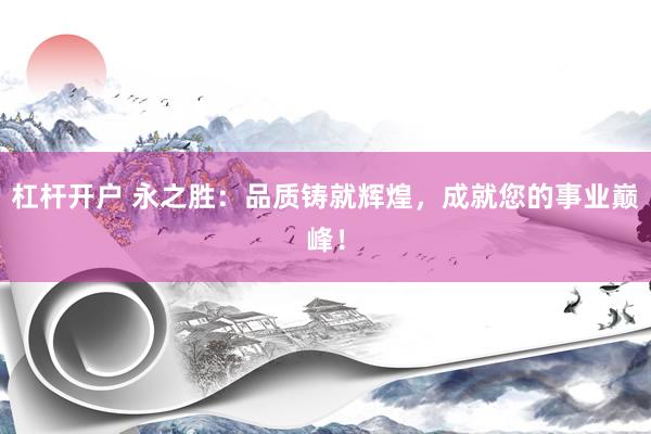 杠杆开户 永之胜：品质铸就辉煌，成就您的事业巅峰！