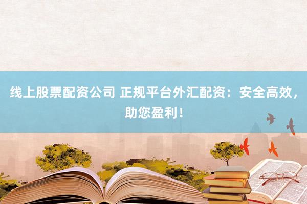 线上股票配资公司 正规平台外汇配资：安全高效，助您盈利！