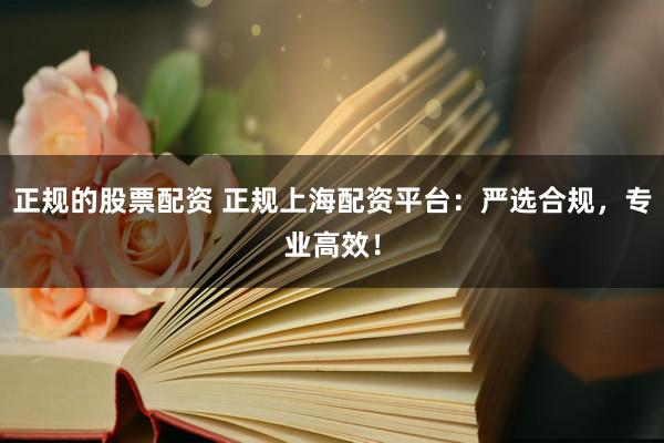 正规的股票配资 正规上海配资平台：严选合规，专业高效！