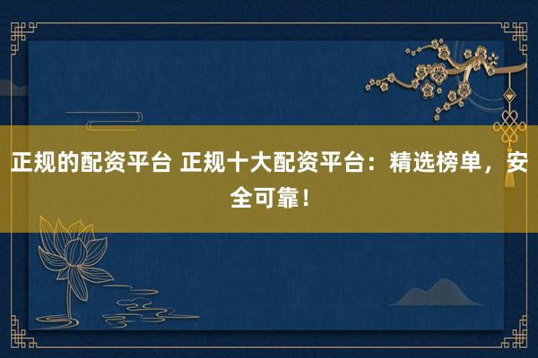 正规的配资平台 正规十大配资平台:精选榜单,安全可靠!