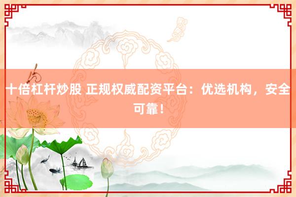 十倍杠杆炒股 正规权威配资平台：优选机构，安全可靠！