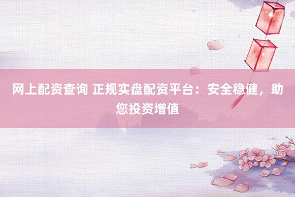 网上配资查询 正规实盘配资平台：安全稳健，助您投资增值