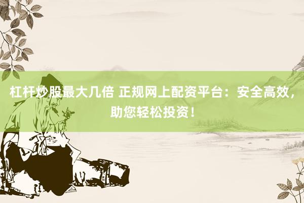 杠杆炒股最大几倍 正规网上配资平台：安全高效，助您轻松投资！