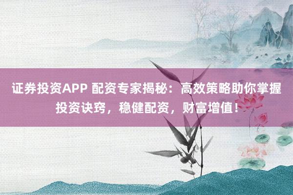 证券投资APP 配资专家揭秘：高效策略助你掌握投资诀窍，稳健配资，财富增值！
