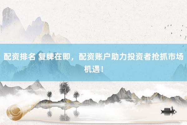 配资排名 复牌在即，配资账户助力投资者抢抓市场机遇！