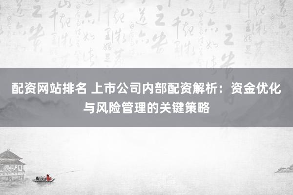 配资网站排名 上市公司内部配资解析:资金优化与风险管理的关键策略