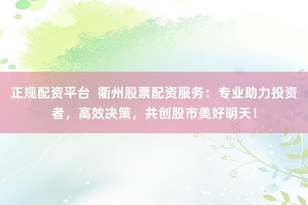 正规配资平台  衢州股票配资服务：专业助力投资者，高效决策，共创股市美好明天！