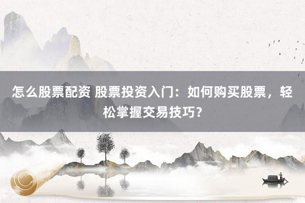 怎么股票配资 股票投资入门：如何购买股票，轻松掌握交易技巧？